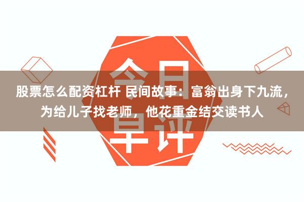 股票怎么配资杠杆 民间故事：富翁出身下九流，为给儿子找老师，他花重金结交读书人