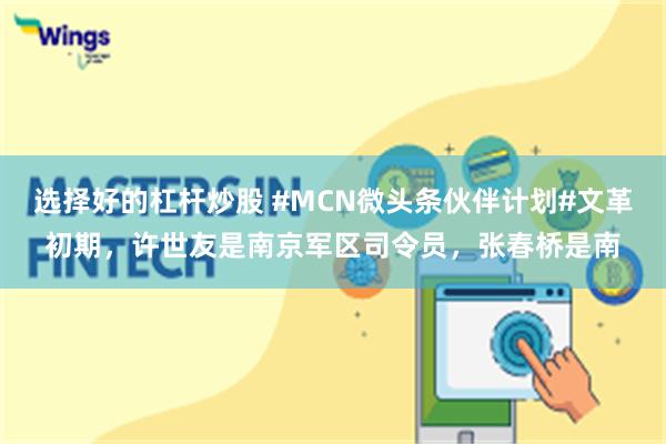 选择好的杠杆炒股 #MCN微头条伙伴计划#文革初期，许世友是南京军区司令员，张春桥是南