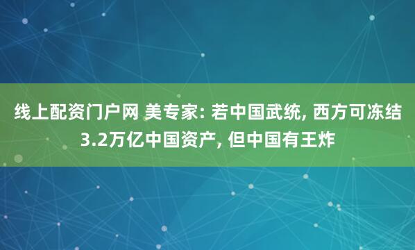 线上配资门户网 美专家: 若中国武统, 西方可冻结3.2万亿中国资产, 但中国有王炸