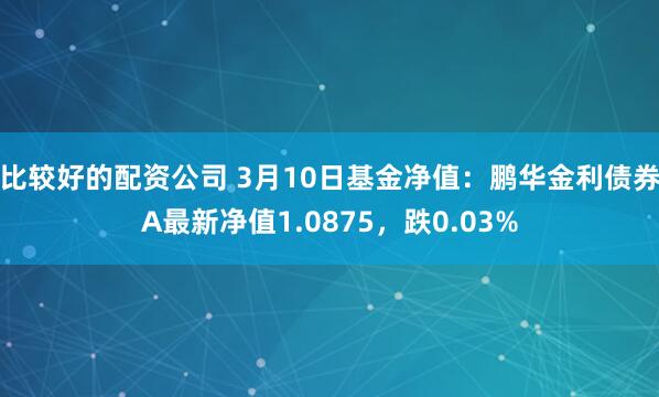 比较好的配资公司 3月10日基金净值：鹏华金利债券A最新净值1.0875，跌0.03%