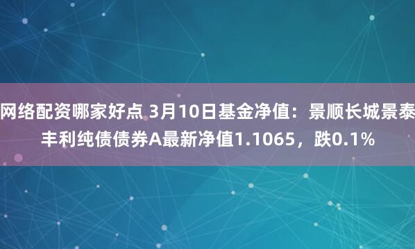 网络配资哪家好点 3月10日基金净值：景顺长城景泰丰利纯债债券A最新净值1.1065，跌0.1%