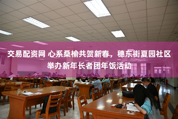 交易配资网 心系桑榆共贺新春，穗东街夏园社区举办新年长者团年饭活动