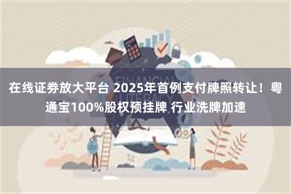 在线证劵放大平台 2025年首例支付牌照转让！粤通宝100%股权预挂牌 行业洗牌加速