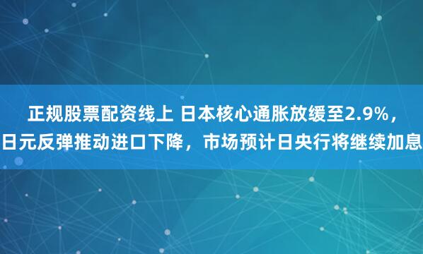 正规股票配资线上 日本核心通胀放缓至2.9%，日元反弹推动进口下降，市场预计日央行将继续加息