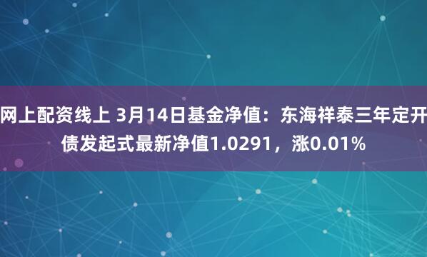 网上配资线上 3月14日基金净值：东海祥泰三年定开债发起式最新净值1.0291，涨0.01%