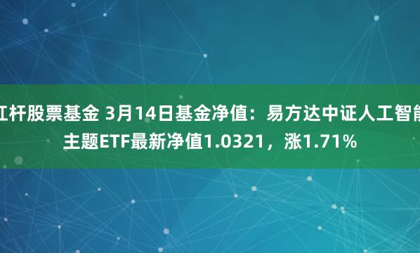 杠杆股票基金 3月14日基金净值：易方达中证人工智能主题ETF最新净值1.0321，涨1.71%