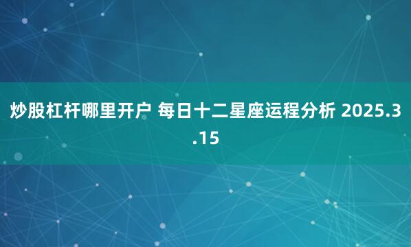 炒股杠杆哪里开户 每日十二星座运程分析 2025.3.15