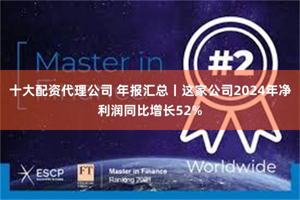 十大配资代理公司 年报汇总丨这家公司2024年净利润同比增长52%