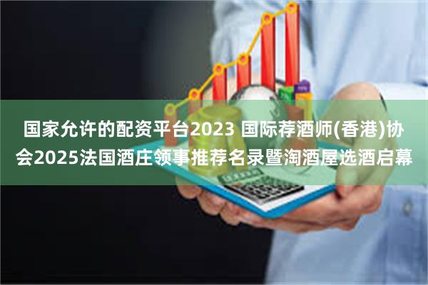 国家允许的配资平台2023 国际荐酒师(香港)协会2025法国酒庄领事推荐名录暨淘酒屋选酒启幕