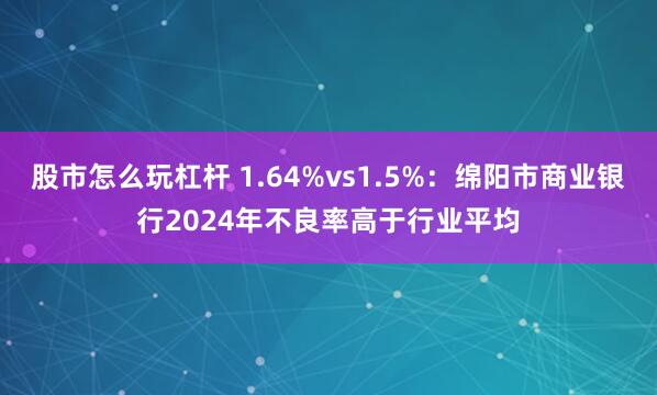 股市怎么玩杠杆 1.64%vs1.5%:绵阳市商业银行2024年不良率高于行业平均