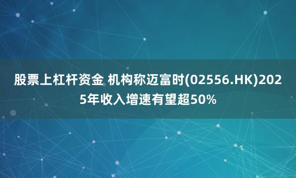 股票上杠杆资金 机构称迈富时(02556.HK)2025年收入增速有望超50%
