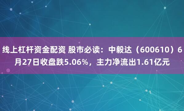线上杠杆资金配资 股市必读：中毅达（600610）6月27日收盘跌5.06%，主力净流出1.61亿元