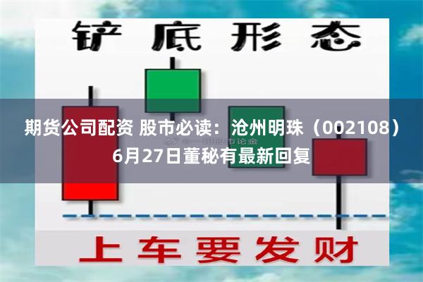期货公司配资 股市必读：沧州明珠（002108）6月27日董秘有最新回复