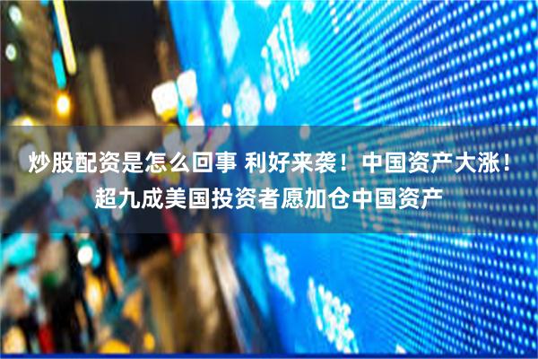 炒股配资是怎么回事 利好来袭！中国资产大涨！超九成美国投资者愿加仓中国资产