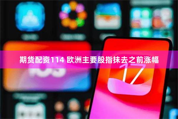 期货配资114 欧洲主要股指抹去之前涨幅
