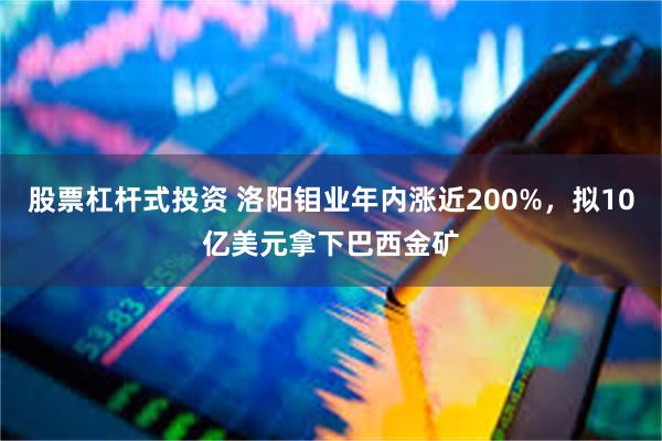 股票杠杆式投资 洛阳钼业年内涨近200%，拟10亿美元拿下巴西金矿