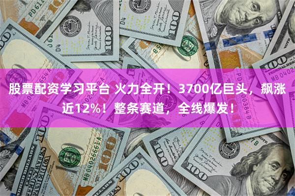 股票配资学习平台 火力全开！3700亿巨头，飙涨近12%！整条赛道，全线爆发！