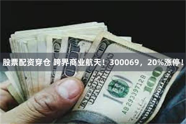 股票配资穿仓 跨界商业航天！300069，20%涨停！