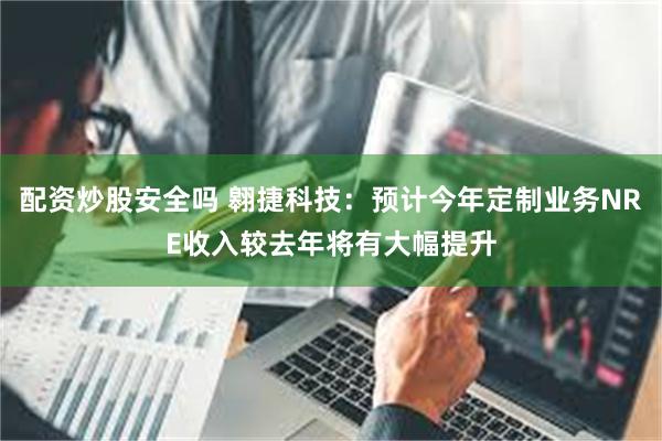 配资炒股安全吗 翱捷科技：预计今年定制业务NRE收入较去年将有大幅提升