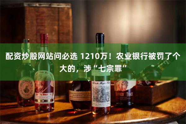 配资炒股网站问必选 1210万！农业银行被罚了个大的，涉“七宗罪”