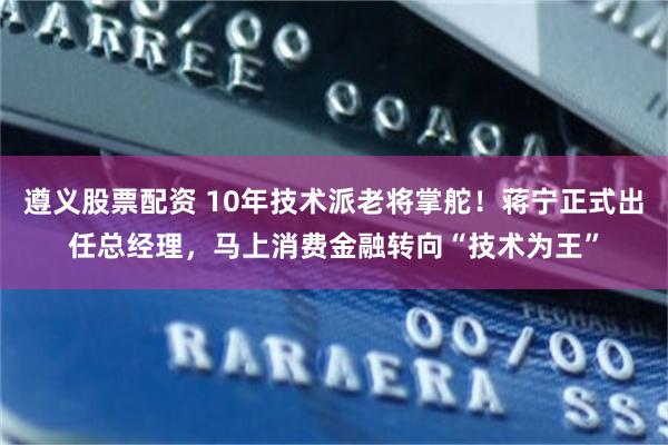 遵义股票配资 10年技术派老将掌舵！蒋宁正式出任总经理，马上消费金融转向“技术为王”