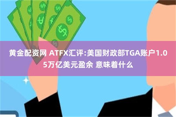 黄金配资网 ATFX汇评:美国财政部TGA账户1.05万亿美元盈余 意味着什么