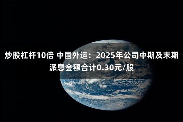 炒股杠杆10倍 中国外运：2025年公司中期及末期派息金额合计0.30元/股