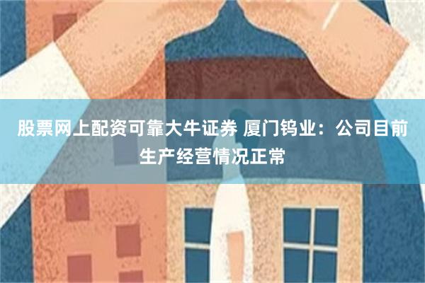股票网上配资可靠大牛证券 厦门钨业：公司目前生产经营情况正常