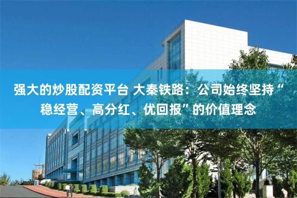 强大的炒股配资平台 大秦铁路：公司始终坚持“稳经营、高分红、优回报”的价值理念