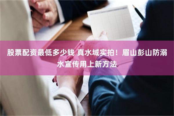 股票配资最低多少钱 真水域实拍！眉山彭山防溺水宣传用上新方法